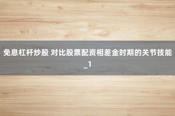 免息杠杆炒股 对比股票配资相差金时期的关节技能_1