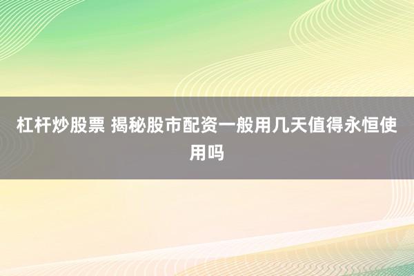 杠杆炒股票 揭秘股市配资一般用几天值得永恒使用吗