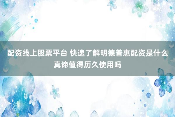 配资线上股票平台 快速了解明德普惠配资是什么真谛值得历久使用吗